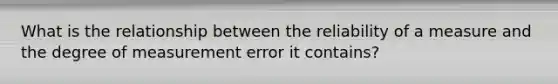 What is the relationship between the reliability of a measure and the degree of measurement error it contains?