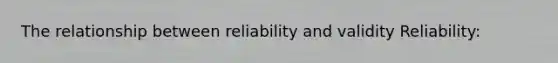 The relationship between reliability and validity Reliability: