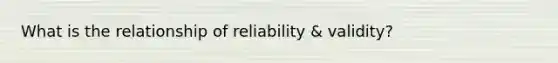 What is the relationship of reliability & validity?