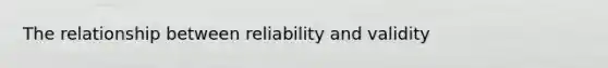 The relationship between reliability and validity