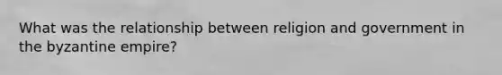 What was the relationship between religion and government in the byzantine empire?
