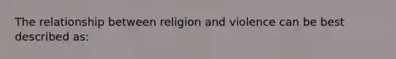 The relationship between religion and violence can be best described as: