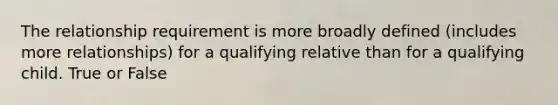 The relationship requirement is more broadly defined (includes more relationships) for a qualifying relative than for a qualifying child. True or False