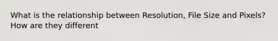 What is the relationship between Resolution, File Size and Pixels? How are they different