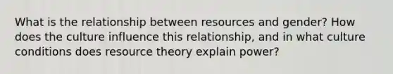 What is the relationship between resources and gender? How does the culture influence this relationship, and in what culture conditions does resource theory explain power?