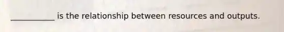 ___________ is the relationship between resources and outputs.