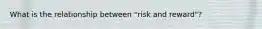 What is the relationship between "risk and reward"?