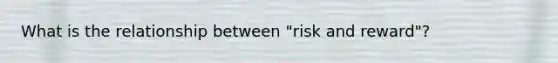 What is the relationship between "risk and reward"?