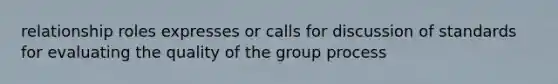 relationship roles expresses or calls for discussion of standards for evaluating the quality of the group process