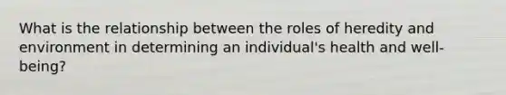 What is the relationship between the roles of heredity and environment in determining an individual's health and well-being?