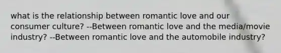 what is the relationship between romantic love and our consumer culture? --Between romantic love and the media/movie industry? --Between romantic love and the automobile industry?