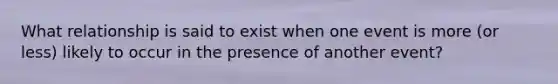 What relationship is said to exist when one event is more (or less) likely to occur in the presence of another event?