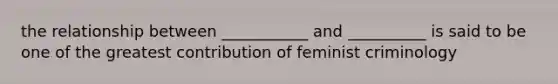 the relationship between ___________ and __________ is said to be one of the greatest contribution of feminist criminology