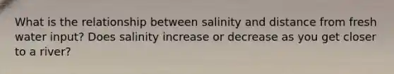 What is the relationship between salinity and distance from fresh water input? Does salinity increase or decrease as you get closer to a river?