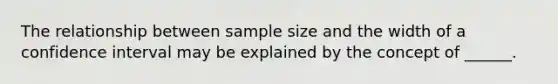 The relationship between sample size and the width of a confidence interval may be explained by the concept of ______.