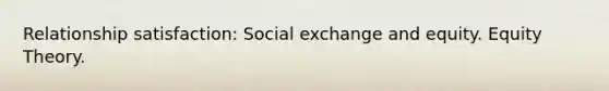 Relationship satisfaction: Social exchange and equity. Equity Theory.