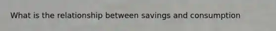 What is the relationship between savings and consumption