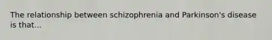 The relationship between schizophrenia and Parkinson's disease is that...