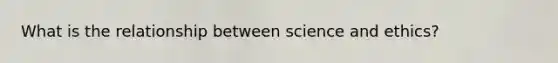 What is the relationship between science and ethics?