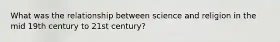 What was the relationship between science and religion in the mid 19th century to 21st century?