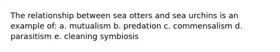 The relationship between sea otters and sea urchins is an example of: a. mutualism b. predation c. commensalism d. parasitism e. cleaning symbiosis