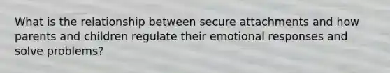 What is the relationship between secure attachments and how parents and children regulate their emotional responses and solve problems?