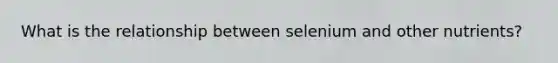 What is the relationship between selenium and other nutrients?