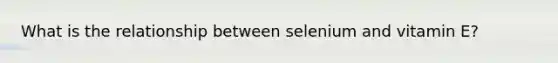 What is the relationship between selenium and vitamin E?