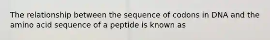 The relationship between the sequence of codons in DNA and the amino acid sequence of a peptide is known as