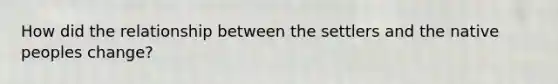 How did the relationship between the settlers and the native peoples change?