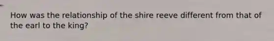 How was the relationship of the shire reeve different from that of the earl to the king?