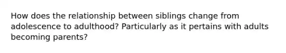 How does the relationship between siblings change from adolescence to adulthood? Particularly as it pertains with adults becoming parents?