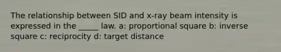 The relationship between SID and x-ray beam intensity is expressed in the _____ law. a: proportional square b: inverse square c: reciprocity d: target distance