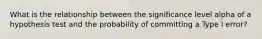 What is the relationship between the significance level alpha of a hypothesis test and the probability of committing a Type I error?