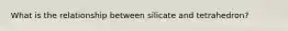 What is the relationship between silicate and tetrahedron?