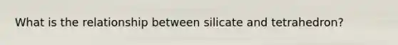 What is the relationship between silicate and tetrahedron?