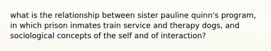 what is the relationship between sister pauline quinn's program, in which prison inmates train service and therapy dogs, and sociological concepts of the self and of interaction?