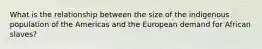 What is the relationship between the size of the indigenous population of the Americas and the European demand for African slaves?