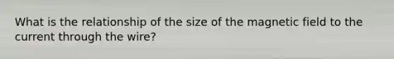 What is the relationship of the size of the magnetic field to the current through the wire?