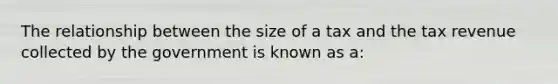 The relationship between the size of a tax and the tax revenue collected by the government is known as a: