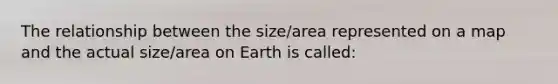 The relationship between the size/area represented on a map and the actual size/area on Earth is called: