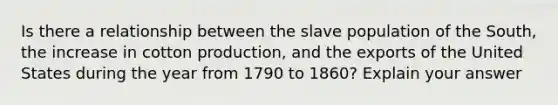 Is there a relationship between the slave population of the South, the increase in cotton production, and the exports of the United States during the year from 1790 to 1860? Explain your answer