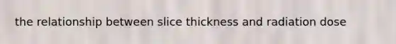 the relationship between slice thickness and radiation dose