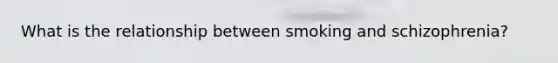 What is the relationship between smoking and schizophrenia?