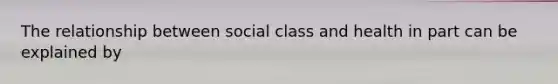 The relationship between social class and health in part can be explained by