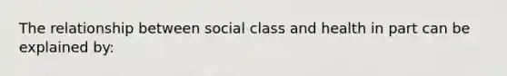 The relationship between social class and health in part can be explained by: