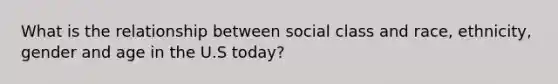 What is the relationship between social class and race, ethnicity, gender and age in the U.S today?