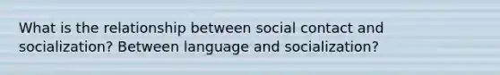 What is the relationship between social contact and socialization? Between language and socialization?