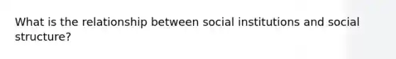 What is the relationship between social institutions and social structure?