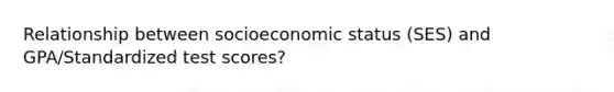 Relationship between socioeconomic status (SES) and GPA/Standardized test scores?